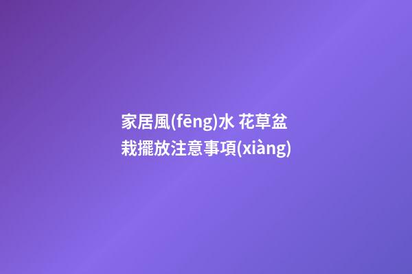 家居風(fēng)水 花草盆栽擺放注意事項(xiàng)